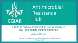 Efforts to reduce antimicrobial use in poultry in
low- and middle-income countries
Arshnee Moodley
Webinar for the launch of the ReAct biosecurity toolkit for poultry
18 June 2021
 