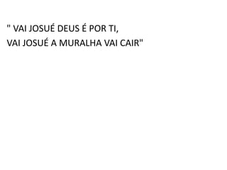 " VAI JOSUÉ DEUS É POR TI,
VAI JOSUÉ A MURALHA VAI CAIR"
 