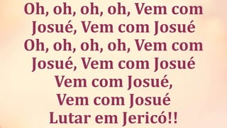 Oh, oh, oh, oh, Vem com
Josué, Vem com Josué
Oh, oh, oh, oh, Vem com
Josué, Vem com Josué
Vem com Josué,
Vem com Josué
Lutar em Jericó!!
 