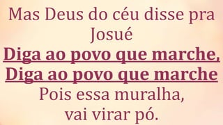 Mas Deus do céu disse pra
Josué
Diga ao povo que marche,
Diga ao povo que marche
Pois essa muralha,
vai virar pó.
 