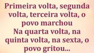 Primeira volta, segunda
volta, terceira volta, o
povo marchou
Na quarta volta, na
quinta volta, na sexta, o
povo gritou...
 