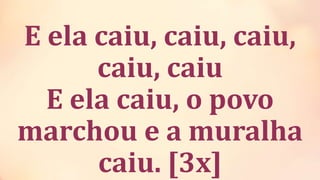 E ela caiu, caiu, caiu,
caiu, caiu
E ela caiu, o povo
marchou e a muralha
caiu. [3x]
 