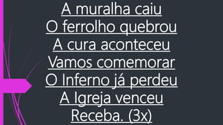 A muralha caiu
O ferrolho quebrou
A cura aconteceu
Vamos comemorar
O Inferno já perdeu
A Igreja venceu
Receba. (3x)
 