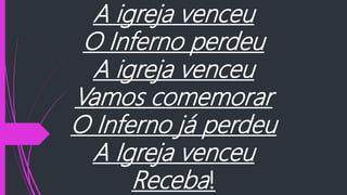 A igreja venceu
O Inferno perdeu
A igreja venceu
Vamos comemorar
O Inferno já perdeu
A Igreja venceu
Receba!
 