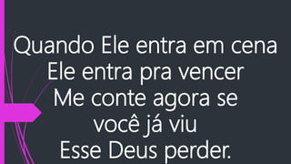 Quando Ele entra em cena
Ele entra pra vencer
Me conte agora se
você já viu
Esse Deus perder.
 