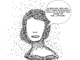 OH BOO HOO, BOO HOO..
ISN'T THERE SOMETHING I
COULD DO TO SWEEP THIS
UNDER THE
RUG...OFFICER.
 