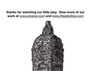 thanks for watching our little play. View more of our
work at www.erosner.com and www.theartpillow.com
 