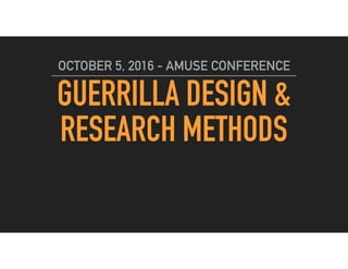 GUERRILLA DESIGN &
RESEARCH METHODS
OCTOBER 5, 2016 - AMUSE CONFERENCE
 