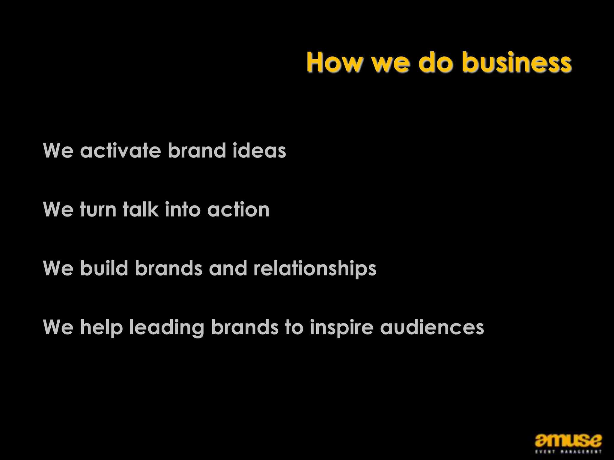 How we do business


We activate brand ideas

We turn talk into action

We build brands and relationships

We help leading brands to inspire audiences
 