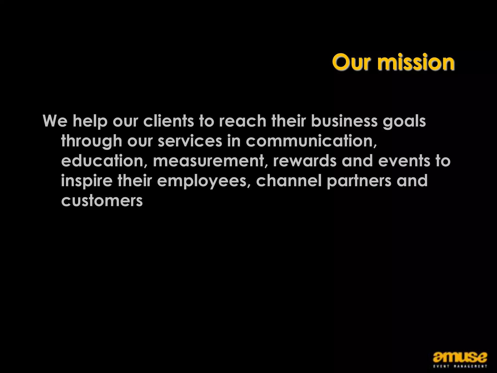 Our mission

We help our clients to reach their business goals
 through our services in communication,
 education, measurement, rewards and events to
 inspire their employees, channel partners and
 customers
 