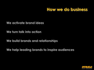 How we do business


We activate brand ideas

We turn talk into action

We build brands and relationships

We help leading brands to inspire audiences
 
