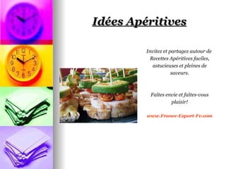 Idées Apéritives

         Invitez et partagez autour de
           Recettes Apéritives faciles,
            astucieuses et pleines de
                     saveurs.



          Faîtes envie et faîtes-vous
                   plaisir!

         www.France-Export-Fv.com
 