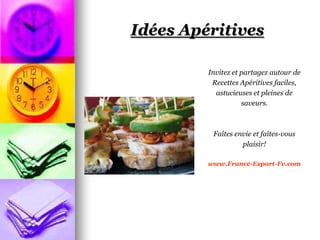 Idées Apéritives

         Invitez et partagez autour de
          Recettes Apéritives faciles,
           astucieuses et pleines de
                    saveurs.



          Faîtes envie et faîtes-vous
                   plaisir!

         www.France-Export-Fv.com
 