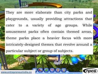 www.entrepreneurindia.co
They are more elaborate than city parks and
playgrounds, usually providing attractions that
cater...