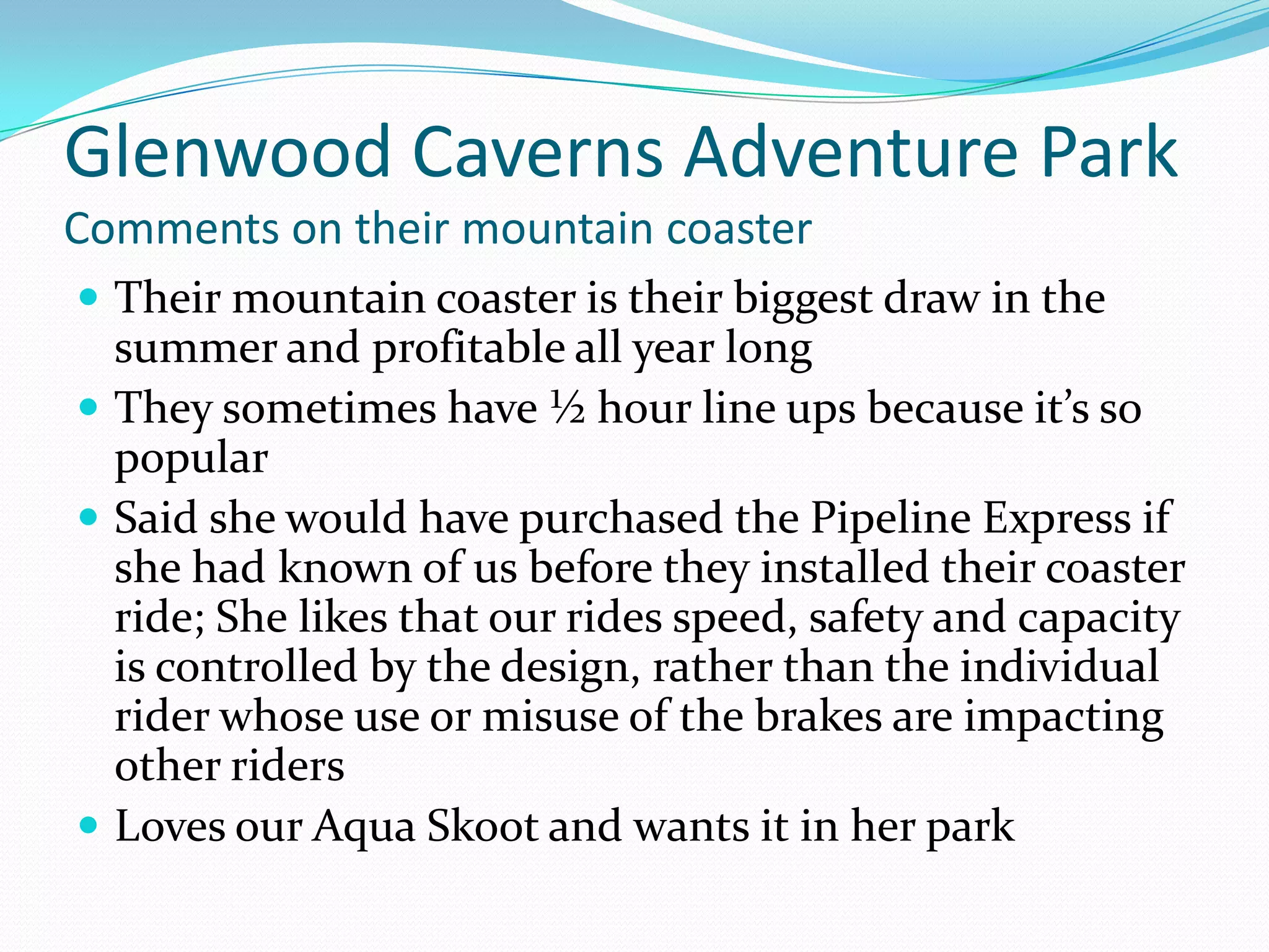 Return system for sledsBenefits of Aqua Skoot 	Appeals to large variety of people	Great fun to use and great fun for spectatorsCan operate from early spring to late fallCapacity of ride is 360 riders per hourRide designed so you can replace runners on the sleds and the chutes decreasing maintenance costs.