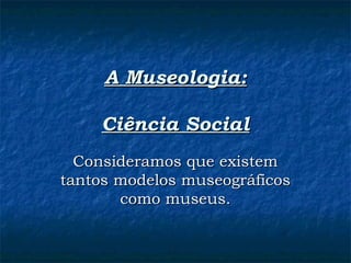 A Museologia:A Museologia:
Ciência SocialCiência Social
Consideramos que existemConsideramos que existem
tantos modelos museográficostantos modelos museográficos
como museus.como museus.
 