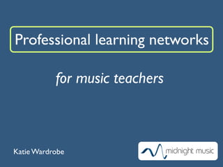 Professional learning networks

           for music teachers



Katie Wardrobe
 