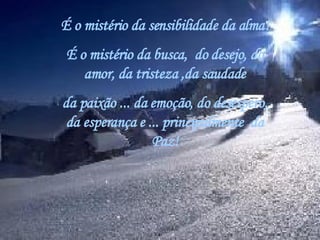 É o mistério da sensibilidade da alma! É o mistério da busca,  do desejo, do amor, da tristeza ,da saudade da paixão ... da emoção, do desespero, da esperança e ... principalmente  da Paz! 