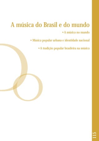 115 
A música do Brasil e do mundo 
• A música no mundo 
• Música popular urbana e identidade nacional 
• A tradição popular brasileira na música 
 