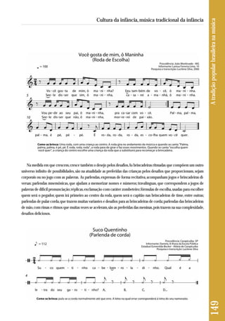 149 A tradição popular brasileira na música 
Cultura da infância, música tradicional da infância 
Na medida em que crescem, cresce também o desejo pelos desafios. As brincadeiras ritmadas que compõem um outro 
universo infinito de possibilidades, são na atualidade as preferidas das crianças pelos desafios que proporcionam, sejam 
corporais ou no jogo com as palavras. As parlendas, expressas de forma recitativa, acompanham jogos e brincadeiras di-versas: 
parlendas mnemônicas, que ajudam a memorizar nomes e números; travalínguas, que correspondem a jogos de 
palavras de difícil pronunciação; réplicas, exclamação com caráter zombeteiro; fórmulas de escolha, usadas para escolher 
quem será o pegador, quem irá primeiro ao centro da roda, quem será o capitão nas brincadeiras de time, entre outras; 
parlendas de pular corda, que trazem muitas variantes e desafios para as brincadeiras de corda; parlendas das brincadeiras 
de mão, com rimas e ritmos que muitas vezes se aceleram, são as preferidas das meninas, pois trazem na sua complexidade, 
desafios deliciosos. 
 
