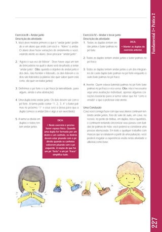 227 Fundamental 1• Prática 2 
Exercício III – Andar junto 
Descrição da atividade: 
1. Você deve mostrar primeiro o que é “andar junto” pedin-do 
a um aluno que ande com você e “lidere” o andar. 
O aluno deve fazer variações de andamento e você, 
estando atento ao aluno, deve procurar “andar junto”; 
2. “Agora é sua vez de liderar”. Deve haver aqui um tom 
de brincadeira na qual o aluno será desafiado a tentar 
“andar junto”. Obs: quando o objetivo de andar junto é 
dos dois, não há líder e liderado, os dois lideram e os 
dois são liderados (a plateia não quer saber quem está 
certo, ela quer ver todos juntos); 
3. Definimos o pé forte e o pé fraco (a lateralidade, para 
alguns, ainda é uma abstração); 
4. Uma dupla tenta andar junta. Os dois devem sair com o 
pé forte. A turma pode contar “1, 2, 3, 4” e bater pal-mas 
no próximo “1” e essa será a deixa para que a 
dupla comece a andar (isto é algo a ser exercitado); 
5. A turma se divide em 
duplas e todos ten-tam 
andar juntos. 
Exercício IV – Andar e tocar junto 
Descrição da atividade: 
1. Todas as duplas tentam an - 
dar juntas e bater palmas no 
pé forte; 
2. Todas as duplas tentam andar juntas e bater palmas no 
pé fraco; 
3. Todos as duplas tentam andar juntas e um dos integran - 
tes de cada dupla bate palmas no pé forte enquanto o 
outro bate palmas no pé fraco; 
4. Inverter. Quem estava batendo palmas no pé forte bate 
palmas no pé fraco e vice versa. Obs: não é necessário 
aqui uma avaliação individual, apenas algumas cor-reções 
bastarão para a turma saber que há “certo e 
errado” e que o professor está atento. 
Uma Conclusão 
Caso você consiga fazer com que seus alunos continuem ten-tando 
andar juntos, fora de sala de aula, em casa, no 
recreio, no ponto de ônibus, em duplas, trios e quartetos, 
e continuem tentando sincronizar seus passos com bati-das 
de palmas de mão, você poderá se considerar uma 
pessoa abençoada. Em todo e qualquer trabalho com 
músicas que se estruturem a partir de uma pulsação, você 
poderá resgatar a experiência vivida nesta atividade e 
utilizá-la como base. 
DICA: 
• Neste exercício é preciso 
haver espaço físico. Quando 
uma dupla for formada por um 
destro e um canhoto, os destros 
devem estar pisando com o pé 
direito quando os canhotos 
estiverem pisando com o pé 
esquerdo. A noção de que há 
um pé “forte” e um pé “fraco” 
simplifica tudo. 
DICA: 
• Manter as duplas do 
exercício anterior. 
 