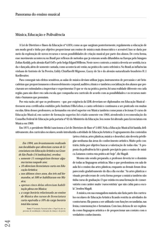 Música, Educação e Polivalência 
A Lei de Diretrizes e Bases da Educação nº 4.024, como as que surgiram posteriormente, regulamenta a educação de 
um modo geral e tinha por objetivo proporcionar um ensino de música mais democrático e acessível. Isso se daria por 
meio da exploração de novos recursos e novas possibilidades de criação musical por parte dos alunos. De certa forma, 
esse movimento aconteceu no Brasil por reflexos de métodos que já estavam sendo difundidos na Europa pelo húngaro 
Zoltan Kodály, pelo alemão Karl Orff e pelo belga Edgard Willems. Neste novo contexto, a música deveria ser sentida, toca-da 
e dançada, além de somente cantada, como acontecia até então, na prática do canto orfeônico. No Brasil, as influências 
vinham de Antônio de Sá Pereira, Liddy Chiaffarelli Mignone, Gazzy de Sá e do alemão naturalizado brasileiro H. J. 
Koellreutter. 
Para conseguir tais efeitos sensitivos, as aulas de música deviam utilizar jogos, instrumentos de percussão e até brin-cadeiras 
que proporcionassem o desenvolvimento corporal, auditivo, rítmico e também a socialização dos alunos que pre-cisavam 
ser estimulados a improvisar e experimentar. O que se viu na prática, porém, foi uma realidade diferente em cada 
região, para não dizer em cada escola, que compunha seu currículo de acordo com as possibilidades e os recursos mate - 
riais e humanos que possuíam. 
Por esta razão, até que os professores – que, por exigência da LDB, deveriam ser diplomados em Educação Musical – 
tivessem seus certificados emitidos pelo Instituto Villa-Lobos, o canto orfeônico continuava a ser praticado em muitas 
escolas. Além desses professores, os formandos em nível superior em Música também começaram a lecionar. O curso de 
Educação Musical, em caráter de formação superior, foi criado somente em 1964, atendendo à recomendação do 
Conselho Federal de Educação pela portaria nº 63 do Ministério da Educação. Seu nome foi alterado para Licenciatura em 
Música em 1969. 
Em 1971, o presidente Médici sancionou a Lei de Diretrizes de Base nº 5.692. Nela, a Educação Musical foi banida, defi - 
nitivamente, dos currículos escolares, sendo introduzida a atividade de Educação Artística. O agrupamento dos conteúdos 
(artes cênicas, artes plásticas, música e desenho), não deveria privile-giar 
nenhuma das áreas do conhecimento artístico. Muito pelo con-trário, 
tinha por objetivo buscar a valorização de todas elas. “A pro - 
pos ta da polivalência foi o grande precipício para o ensino de músi-ca. 
Lutamos contra esta prática até hoje”, diz Magali. 
Mesmo não sendo preparado, o professor deveria ter o domínio 
de todas as linguagens artísticas. Mas o que predominou em sala de 
aula foi o ensino das artes plásticas, enquanto as demais foram desa-parecendo 
gradativamente do dia a dia escolar. “As artes plásticas e 
visuais prevaleceram de certa forma porque a música também não 
tinha curso de graduação. O que existia era uma formação de conser-vatório 
com caráter muito ‘eurocentrista’ que não cabia para a esco-la”, 
lembra Magali. 
A música, em sua esmagadora maioria, não fazia parte dos currícu-los 
escolares de Educação Artística ficando restrita às atividades do 
contra-turno. Ela passou a ser utilizada com funções secundárias, nas 
festas, comemorações e formaturas. Com isso, deixou de ser explora-da 
como linguagem artística e de proporcionar um contato com o 
ver dadeiro conhecimento. 
24 
Panorama do ensino musical 
Em 1994, um levantamento realizado 
nas faculdades que ofereciam cursos de Li - 
cen ciatura em Educação Artística na Gran - 
de São Paulo (14 instituições), revelou: 
•somente 11 conseguiriam formar algu-ma 
turma naquele ano; 
•10 ofereciam licenciatura curta em Edu - 
ca ção Artística; 
•nos últimos cinco anos, dos três mil for-mandos, 
só 500 se habilitaram em Mú - 
sica; 
•apenas cinco delas ofereciam habili-tação 
plena em Música; 
•a carga horária relacionada ao ensino 
de Música dos cursos de licenciatura 
curta equ ivalia a 10% da carga horária 
total dos cursos. 
Fonte: 1º Seminário Nacional sobre o Papel da arte no 
processo de socialização e educação da criança e do jovem 
 