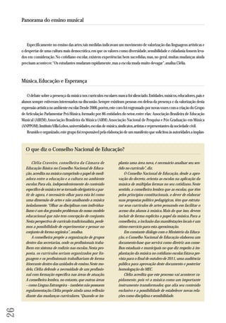 Especificamente no ensino das artes, tais medidas indicavam um movimento de valorização das linguagens artísticas e 
o despertar de uma cultura mais democrática, em que os valores como diversidade, sensibilidade e cidadania fossem leva-dos 
em consideração. No cotidiano escolar, existem experiências bem sucedidas, mas, no geral, muitas mudanças ainda 
precisam acontecer. “Os estudantes mudaram rapidamente, mas a escola muda muito devagar”, analisa Clélia. 
Música, Educação e Esperança 
O debate sobre a presença da música nos currículos escolares nunca foi silenciado. Entidades, músicos, educadores, pais e 
alunos sempre estiveram interessados na discussão. Sempre existiram pessoas em defesa da presença e da valorização desta 
expressão artística no ambiente escolar. Desde 2006, porém, este coro foi engrossado por novas vozes com a criação do Grupo 
de Articulação Parlamentar Pró-Música, formado por 86 entidades do setor, entre elas: Associação Brasileira de Educação 
Musical (ABEM), Associação Brasileira da Música (ABM), Associação Nacional de Pesquisa e Pós Graduação em Música 
(ANPPOM), Instituto Villa-Lobos, universidades, escolas de música, sindicatos, artistas e representantes da sociedade civil. 
Reunido e organizado, este grupo foi responsável pela elaboração de um manifesto que solicitou às autoridades a implan- 
26 
Panorama do ensino musical 
O que diz o Conselho Nacional de Educação? 
Clélia Craveiro, conselheira da Câmara de 
Educação Básica no Conselho Nacional de Educa - 
ção, acredita na música cumprindo o papel de medi-adora 
entre a educação e a cultura no ambiente 
escolar. Para ela, independentemente do conteúdo 
específico de música ter se tornado obrigatório a par-tir 
de agora, é necessário olhar para esta lei como 
uma dimensão de artes e não analisando a música 
isoladamente. “Olhar as disciplinas com individua - 
lismo é um dos grandes problemas do nosso modelo 
educacional que não tem concepção de conjunto. 
Nesta perspectiva de currículo tradicionalista, per de - 
mos a possibilidade de experimentar e pensar no 
conjunto de forma orgânica”, analisa. 
A conselheira propõe a organização de grupos 
dentro das secretarias, onde os profissionais traba - 
lhem em sistema de rodízio nas escolas. Nesta pro-posta, 
os currículos seriam organizados por lin-guagem 
e os profissionais trabalhariam de forma 
itinerante dentro das unidades de ensino. Neste mo - 
delo, Clélia defende a necessidade de um profissio - 
nal com formação específica nas áreas de atuação. 
A conselheira lembra, no entanto, que outras áreas 
– como Língua Estrangeira – também não possuem 
regulamentação. Clélia propõe ainda uma reflexão 
diante das mudanças curriculares. “Quando se im - 
planta uma área nova, é necessário analisar seu sen-tido 
no currículo”, diz. 
O Conselho Nacional de Educação, desde a apro - 
vação do decreto, orienta as escolas na aplicação da 
música de múltiplas formas no seu cotidiano. Neste 
sentido, a conselheira lembra que as escolas, que têm 
pelos princípios constitucionais, o dever de elaborar 
suas propostas político pedagógicas, têm que estrutu-rar 
seus currículos de artes pensando em facilitar o 
acesso dos alunos à música. Mais do que isso, devem 
incluir de forma explícita o papel da música. Para a 
conselheira, a inclusão das manifestações locais é um 
ótimo exercício para esta aproximação. 
Em constante diálogo com o Ministério da Edu ca - 
ção, o Conselho Nacional de Educação elaborou um 
documento-base que servirá como diretriz aos conse - 
lhos estaduais e municipais no que diz respeito à im - 
plantação da música no cotidiano escolar. Estava pre-vista 
para o final de outubro de 2011, uma audiência 
pública para aprovação deste documento e posterior 
homologação do MEC. 
Clélia acredita que este processo vai acontecer ra - 
pi damente, pois vê a música como um importante 
ins trumento transformador, que alia seu conteúdo 
exclusivo e a possibilidade de estabelecer novas rela - 
ções como disciplina e sensibilidade. 
 
