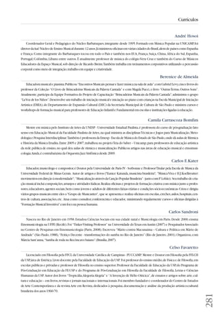 281 
Currículos 
André Hosoi 
Coordenador Geral e Pedagógico do Núcleo Barbatuques, integrante desde 1995. Formado em Música Popular na UNICAMP, foi 
diretor da Auê Núcleo de Ensino Musical durante 12 anos. Já ministrou oficinas em várias cidades do Brasil, alem de países como Espanha 
e França. Como integrante do Barbatuques tocou em todo o País e também nos EUA, França, Suíça, China, África do Sul, Espanha, 
Portugal, Colômbia, Líbano entre outros. É atualmente professor de música do colégio Vera Cruz e também do Curso de Músicos 
Educadores da Espaço Musical, sob direção de Ricardo Breim. Também trabalha em treinamentos corporativos utilizando a percussão 
corporal como meio de integração, trabalho em equipe e criatividade. 
Berenice de Almeida 
Educadora musical e pianista. Publicou “Encontros Musicais: pensar e fazer música na sala de aula”; com Gabriel Levy, cinco livros do 
professor da Coleção “O Livro de Brincadeiras Musicais da Palavra Cantada” e com Magda Pucci, o livro “Outras Terras, Outros Sons”. 
Atualmente, participa da Equipe Formativa do Projeto de Capacitação “Brincadeiras Musicais da Palavra Cantada”; administra o grupo 
“La Voz de los Niños”. Desenvolve um trabalho de iniciação musical e iniciação ao piano com crianças na Escola Municipal de Iniciação 
Artística (EMIA), do Departamento de Expansão Cultural (DEC) da Secretaria Municipal de Cultura de São Paulo e ministra cursos e 
workshops de formação musical para professores de Educação Infantil e Fundamental em escolas e instituições ligadas à educação. 
Camila Carrascoza Bomfim 
Mestre em música pelo Instituto de Artes da UNESP - Universidade Estadual Paulista, é professora do curso de pós-graduação lato 
senso em Educação Musical da Faculdade Paulista de Artes, na qual ministra as disciplinas Técnicas e Jogos para Musicalização, Meto - 
dologia e Pesquisa Interdisciplinar. Também é professora da Emesp - Escola de Música do Estado de São Paulo, onde dá aulas de Rítmica 
e História da Música Erudita. Entre 2005 e 2007, trabalhou no projeto Teia do Saber – Unicamp, para professores de educação artística 
da rede pública de ensino, no qual deu aulas de rítmica e musicalização. Publicou artigos nas áreas de educação musical e etnomusi-cologia. 
Ainda, é contrabaixista da Orquestra Jazz Sinfônica desde 2009. 
Carlos E.Kater 
Educador, musicólogo e compositor, é Doutor pela Universidade de Paris IV - Sorbonne e Professor Titular pela Escola de Música da 
Universidade Federal de Minas Gerais. Autor de artigos e livros (Eunice Katunda, musicista brasileira; Música Viva e H.J.Koellreutter: 
movimentos em direção à modernidade; “Musicalização através da Canção Popular Brasileira” - junto com P. Lobão). Seu trabalho de cria - 
ção musical inclui composições, arranjos e atividades lúdicas. Realiza oficinas e projetos de formação criativa com música junto a profes-sores, 
educadores, agentes sociais, bem como jovens e adultos de diferentes faixas etárias e condições sócio-econômicas. Criou e dirigiu 
vários grupos musicais entre eles o Grupo de Musicantes, que se apresenta e realiza oficinas em escolas, creches, asilos, hospitais, cen-tros 
de cultura, associações, etc. Atua como consultor, conferencista e educador, ministrando regularmente cursos e oficinas dirigidas à 
Formação Musical Inventiva com foco na pessoa humana. 
Carlos Sandroni 
Nasceu no Rio de Janeiro em 1958. Estudou Ciências Sociais em sua cidade natal e Musicologia em Paris. Desde 2000, ensina 
Etnomusicologia na UFPE (Recife). Foi “Tinker Visiting Professor” na Universidade do Texas em Austin (2007) e Pesquisador Associado 
no Centro de Pesquisas em Etnomusicologia (Paris, 2008). Escreveu “Mário contra Macunaíma – Cultura e Política em Mário de 
Andrade” (São Paulo, 1988), “Feitiço Decente - transformações do samba no Rio de Janeiro” (Rio de Janeiro, 2001). Organizou, com 
Márcia Sant’anna, “Samba de roda no Recôncavo baiano” (Brasília, 2007). 
Celso Favaretto 
Licenciado em Filosofia pela FFCL da Universidade Católica de Campinas - PUCCAMP. Mestre e Doutor em Filosofia pela FFLCH 
da USP, área de Estética. Livre-docente pela Faculdade de Educação da USP. Foi professor do ensino médio, de Física e de Filosofia, em 
escolas públicas e privadas e professor de Filosofia no ensino superior. Professor da Faculdade de Educação da USP, do Programa de 
Pós-Graduação em Educação da FE-USP e do Programa de Pós-Graduação em Filosofia da Faculdade de Filosofia, Letras e Ciências 
Humanas da USP. Autor dos livros “Tropicália, Alegoria Alegria” e “A Invenção de Hélio Oiticica”, de ensaios e artigos sobre arte, cul-tura 
e educação – em livros, revistas e jornais nacionais e internacionais. Foi membro fundador e coordenador do Centro de Estudos 
de Arte Contemporânea e da revista Arte em Revista, dedicados à pesquisa, documentação e análise da produção artístico-cultural 
brasileira dos anos 1960-70. 
 