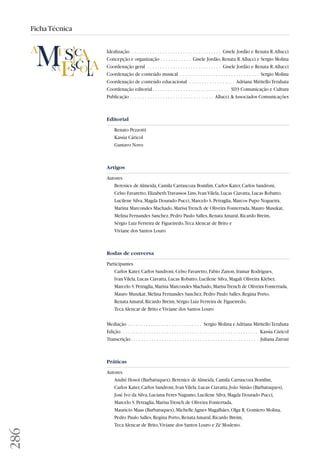 286 
Ficha Técnica 
Idealização. . . . . . . . . . . . . . . . . . . . . . . . . . . . . . . . . . . . Gisele Jordão e Renata R. Allucci 
Concepção e organização . . . . . . . . . . . . Gisele Jordão, Renata R. Allucci e Sergio Molina 
Coordenação geral . . . . . . . . . . . . . . . . . . . . . . . . . . . . . Gisele Jordão e Renata R. Allucci 
Coordenação de conteúdo musical . . . . . . . . . . . . . . . . . . . . . . . . . . . . . . . Sergio Molina 
Coordenação de conteúdo educacional . . . . . . . . . . . . . . . . . . Adriana Miritello Terahata 
Coordenação editorial . . . . . . . . . . . . . . . . . . . . . . . . . . . . . . 3D3 Comunicação e Cultura 
Publicação . . . . . . . . . . . . . . . . . . . . . . . . . . . . . . . . . Allucci  Associados Comunicações 
Editorial 
Renato Pezzotti 
Kassìa Cáricol 
Gustavo Novo 
Artigos 
Autores 
Berenice de Almeida, Camila Carrascoza Bomfim, Carlos Kater, Carlos Sandroni, 
Celso Favaretto, Elizabeth Travassos Lins, Ivan Vilela, Lucas Ciavatta, Lucas Robatto, 
Lucilene Silva, Magda Dourado Pucci, Marcelo S. Petraglia, Marcos Pupo Nogueira, 
Marina Marcondes Machado, Marisa Trench de Oliveira Fonterrada, Mauro Muszkat, 
Melina Fernandes Sanchez, Pedro Paulo Salles, Renata Amaral, Ricardo Breim, 
Sérgio Luiz Ferreira de Figueiredo, Teca Alencar de Brito e 
Viviane dos Santos Louro 
Rodas de conversa 
Participantes 
Carlos Kater, Carlos Sandroni, Celso Favaretto, Fabio Zanon, Iramar Rodrigues, 
Ivan Vilela, Lucas Ciavatta, Lucas Robatto, Lucilene Silva, Magali Oliveira Kleber, 
Marcelo S. Petraglia, Marina Marcondes Machado, Marisa Trench de Oliveira Fonterrada, 
Mauro Muszkat, Melina Fernandes Sanchez, Pedro Paulo Salles, Regina Porto, 
Renata Amaral, Ricardo Breim, Sérgio Luiz Ferreira de Figueiredo, 
Teca Alencar de Brito e Viviane dos Santos Louro 
Mediação . . . . . . . . . . . . . . . . . . . . . . . . . . . . . Sergio Molina e Adriana Miritello Terahata 
Edição. . . . . . . . . . . . . . . . . . . . . . . . . . . . . . . . . . . . . . . . . . . . . . . . . . . . . . Kassìa Cáricol 
Transcrição . . . . . . . . . . . . . . . . . . . . . . . . . . . . . . . . . . . . . . . . . . . . . . . . . . Juliana Zaroni 
Práticas 
Autores 
André Hosoi (Barbatuques), Berenice de Almeida, Camila Carrascoza Bomfim, 
Carlos Kater, Carlos Sandroni, Ivan Vilela, Lucas Ciavatta, João Simão (Barbatuques), 
José Ivo da Silva, Luciana Feres Nagumo, Lucilene Silva, Magda Dourado Pucci, 
Marcelo S. Petraglia, Marisa Trench de Oliveira Fonterrada, 
Maurício Maas (Barbatuques), Michelle Agnes Magalhães, Olga R. Gomiero Molina, 
Pedro Paulo Salles, Regina Porto, Renata Amaral, Ricardo Breim, 
Teca Alencar de Brito, Viviane dos Santos Louro e Zé Modesto. 
 