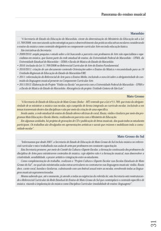 Maranhão 
“A Secretaria de Estado da Educação do Maranhão, ciente da determinação do Ministério da Educação sob a Lei 
11.769/2008, vem executando ações estratégicas para o desenvolvimento das práticas educativas escolares considerando 
o ensino da música como conteúdo obrigatório no componente curricular Arte em toda educação básica. 
São iniciativas da Secretaria: 
• 2009/2010: ampla pesquisa e estudo sobre a lei buscando a parceria com professores de Arte não especialistas e espe-cialistas 
em música, que fazem parte da rede estadual de ensino, da Universidade Federal do Maranhão – UFMA, da 
Universidade Estadual do Maranhão – UEMA e Escola de Música do Estado do Maranhão. 
• 2010: inclusão da Lei 11.769/2008 no Referencial Curricular de Arte do Ensino Fundamental. 
• 2010/2011: criação de um documento contendo Orientações sobre o Ensino da Música e encaminhado para as 19 
Unidades Regionais de Educação do Estado do Maranhão/URE. 
• 2011: reformulação do Referencial de Arte para o Ensino Médio, incluindo a nova lei sobre a obrigatoriedade do con-teúdo 
da linguagem musical presente no Componente Curricular Arte. 
• 2011/2012: Elaboração do Projeto “Violão na Escola” em parceria com a Universidade Federal do Maranhão – UFMA e 
a Escola de Música do Estado do Maranhão. Abrangência do projeto: Unidade Gestora de São Luís”. 
Mato Grosso 
“A Secretaria de Estado de Educação de Mato Grosso (Seduc - MT) entende que a Lei nº11.769, que trata da obrigato-riedade 
de se ministrar a música nas escolas, seja cumprida de forma integrada ao currículo escolar, incluindo-a em 
temas transversais dentro das disciplinas e não por meio da criação de uma específica. 
Sendo assim, a rede estadual de ensino do Estado oferece oficinas de coral, flauta, violão e fanfarra por meio dos pro-gramas 
Mais Educação e Escola Aberta, realizados em parceria com o Ministério de Educação. 
Em algumas unidades, há projetos de gravações de CD e publicação de letras musicais, dos quais todos os estudantes 
participam. Os trabalhos são divulgados em apresentações artísticas e sarais que reúnem e mobilizam toda a comu-nidade 
escolar”. 
Mato Grosso do Sul 
“Informamos que desde 2007, a Secretaria de Estado de Educação de Mato Grosso do Sul incluiu música no referen-cial 
curricular e esta é trabalhada nas aulas de artes por professores em constante capacitação. 
Esta Secretaria promove, por meio do Comitê da Cultura e Esporte Escolar, a formação continuada dos professores da 
disciplina de Artes para ministrarem conteúdos de música, cujo objetivo não é a formação musical, mas desenvolver a 
criatividade, sensibilidade, o prazer artístico e integração entre os estudantes. 
Como complementação do trabalho, realizam o “Projeto Cultura e Esporte Escolar nas Escolas Estaduais de Mato 
Grosso do Sul”, no qual são ministradas aulas extracurriculares no contraturno nas linguagens musicais: violão, flauta 
doce, canto coral, bandas e fanfarras, culminando com um festival anual entre as escolas, envolvendo todas as lingua-gens 
musicais supramencionadas. 
Mesmo sabendo que, até o momento, já atende a todas as exigências da referida lei, esta Secretaria está reestruturan-do 
o Referencial Curricular da Rede Estadual de Ensino de Mato Grosso do Sul que contemplará o conteúdo específico de 
música, visando à implantação da música como Disciplina Curricular (modalidade de ensino: linguagem)”. 
31 
Panorama do ensino musical 
 