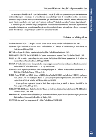 45 Por que estudar música? 
“Por que Música na Escola?”: algumas reflexões 
Ao promover a diversificação de experiências musicais, a criação de músicas originais e suas apresentações, daremos 
então condições para a construção de novos olhares e ouvidos, tanto por parte da comunidade escolar e seu entorno, 
quanto dos próprios alunos; novas percepções inclusivas, que possibilitarão recriar, com valor positivo, as leituras atual-mente 
vigentes nas relações entre “eu & outro”, “aluno & professor”, “criação & educação”, “exclusão & participação”. 
E as músicas que, nos próximos tempos, emergirão das salas de aula e que escutaremos das escolas, representarão a 
expressão criativa pela qual se manifesta a educação nas diferentes instituições, a valorização das culturas, o reconheci-mento 
dos indivíduos e sua participação saudável nos rumos da sociedade. 
Referências bibliográficas 
ALMEIDA, Berenice de; PUCCI, Magda Dourado. Outras terras, outros sons. São Paulo: Editora Callis, 2003. 
ANTUNES, Jorge. Criatividade na escola e música contemporânea. In: Cadernos de Estudo: Educação Musical, nº 1. São 
Paulo: Atravez, 1990, pp.53-61. 
BRITO, Teca Alencar de. Música na educação infantil. São Paulo: Editora Peirópolis, 2003. 
DELALANDE, F., CELESTE, B. e DUMAURIER, E. L’enfant, du sonore au musical. Paris: INA/Buchet-Chastel, 1982. 
DOBBS, Jack P.B. La música como educación multicultural. In: V.Gainza (Ed.) Nuevas perspectivas de la educacion 
musi cal. Buenos Aires: Guadalupe, 1990. pp.139-145. 
FAUTLEY, M. Teacher intervention strategies in the composing processes of lower secondary school students. Interna-tional 
Journal of Music Education, v.22, n° 3, p.201-218, 2004. 
GAINZA, V.H.de. A improvisação musical como técnica pedagó gica. In: Cadernos de Estudo: Educação Musical, nº 1. 
(Ed.C.Kater). São Paulo: Atravez, 1990, pp.22-30. 
KATER, Carlos, MOURA, José Adolfo Moura, MARTINS, Maria Amália, FONSECA, Maria Betânia P., BRAGA, Matheus e 
BRAGA, Rosa Lúcia M.Guia. Projeto Música na Escola: proposta para a implantação. In: Fundamentos da Edu - 
cação Musical, Série 4. Salvador: ABEM, Out./1998, pp.102-105. 
________. O que podemos esperar da Educação Musical em projetos de ação social,. In: Revista da ABEM, nº 10. 
Porto Alegre: UFRGS, 2004, p.43-51. 
KOELLREUTTER, H.J. Educação Musical no Terceiro Mundo. In: Cadernos de Estudo: Educação Musi cal, nº 1. (Ed.C.Kater). 
São Paulo: Atravez, 1990, p.1-8. 
RIO DE JANEIRO. Secretaria Municipal de Educação. Música na Escola: um projeto de educação musical para professores 
alfabetizadores. Conservatório Brasileiro de Música, 2001. 
SCHAFER, R. Murray. O ouvido pensante. 2ª ed. São Paulo: Editora UNESP, 2003. 
 