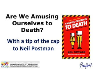 Are We Amusing
  Ourselves to
    Death?
With a tip of the cap
 to Neil Postman
 