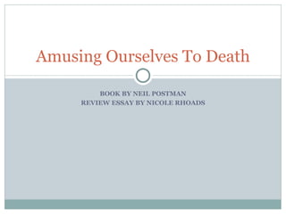 BOOK BY NEIL POSTMAN REVIEW ESSAY BY NICOLE RHOADS Amusing Ourselves To Death 