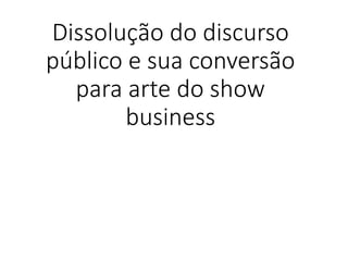 Dissolução do discurso
público e sua conversão
para arte do show
business
 