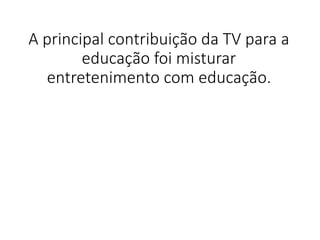 A principal contribuição da TV para a
educação foi misturar
entretenimento com educação.
 