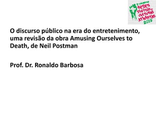 O discurso público na era do entretenimento,
uma revisão da obra Amusing Ourselves to
Death, de Neil Postman
Prof. Dr. Ronaldo Barbosa
 