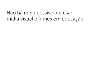 Não há meio possível de usar
midia visual e filmes em educação
 