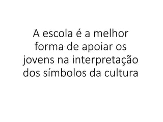 A escola é a melhor
forma de apoiar os
jovens na interpretação
dos símbolos da cultura
 