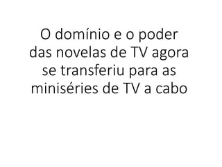 O domínio e o poder
das novelas de TV agora
se transferiu para as
miniséries de TV a cabo
 