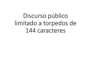 Discurso público
limitado a torpedos de
144 caracteres
 