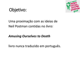Objetivo:
Uma proximação com as ideias de
Neil Postman contidas no livro:
Amusing Ourselves to Death
livro nunca traduzido em português.
 