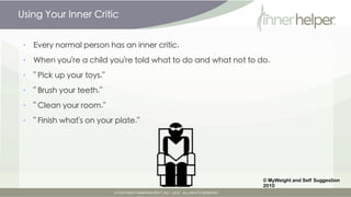 Using Your Inner Critic


 •   Every normal person has an inner critic.

 •   When you're a child you're told what to do and what not to do.

 •   "Pick up your toys."

 •   "Brush your teeth."

 •   "Clean your room."

 •   "Finish what's on your plate."
 