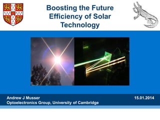 Andrew J Musser
Optoelectronics Group, University of Cambridge
Boosting the Future
Efficiency of Solar
Technology
15.01.2014
 