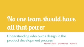 No one team should have
all that power
Understanding who owns design in the
product development process
Monet Spells - @OhMonet
 
