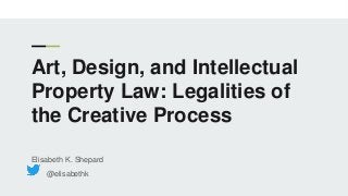 Art, Design, and Intellectual
Property Law: Legalities of
the Creative Process
Elisabeth K. Shepard
@elisabethk
 