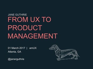 FROM UX TO
PRODUCT
MANAGEMENT
01 March 2017 | amUX
Atlanta, GA
@janerguthrie
JANE GUTHRIE
 