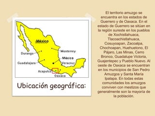 El territorio amuzgo se
encuentra en los estados de
Guerrero y de Oaxaca. En el
estado de Guerrero se sitúan en
la región ...