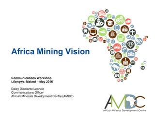 Communications Workshop
Lilongwe, Malawi – May 2016
Daisy Diamante Leoncio
Communications Officer
African Minerals Development Centre (AMDC)
Africa Mining Vision
 
