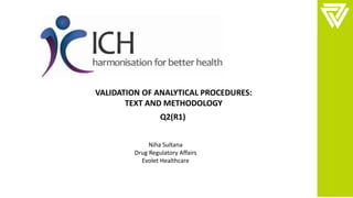 VALIDATION OF ANALYTICAL PROCEDURES:
TEXT AND METHODOLOGY
Q2(R1)
Niha Sultana
Drug Regulatory Affairs
Evolet Healthcare
 