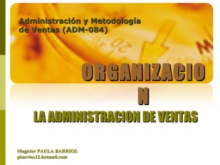 ORGANIZACION Magister PAULA BARRIOS pbarrios12.hotmail.com Administración y Metodología de Ventas (ADM-084) LA ADMINISTRACION DE VENTAS 